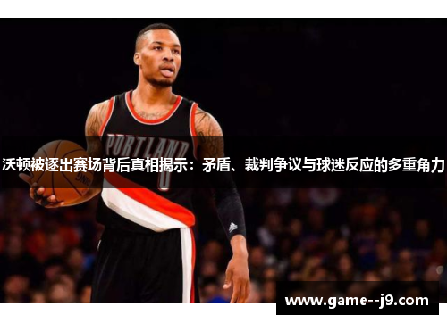 沃顿被逐出赛场背后真相揭示：矛盾、裁判争议与球迷反应的多重角力