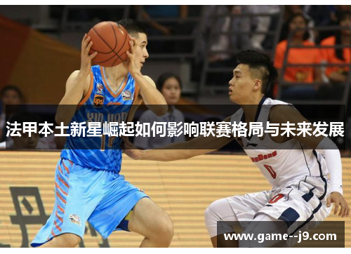 法甲本土新星崛起如何影响联赛格局与未来发展