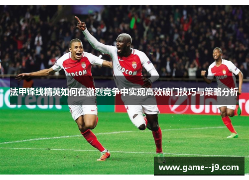 法甲锋线精英如何在激烈竞争中实现高效破门技巧与策略分析