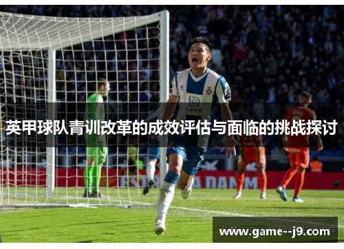 英甲球队青训改革的成效评估与面临的挑战探讨