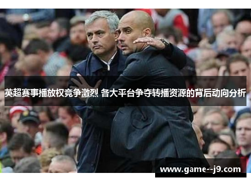 英超赛事播放权竞争激烈 各大平台争夺转播资源的背后动向分析 英超赛事播放权竞争激烈 各大平台争夺转播资源的背后动向分析