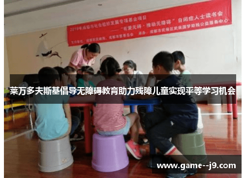 莱万多夫斯基倡导无障碍教育助力残障儿童实现平等学习机会 莱万多夫斯基倡导无障碍教育助力残障儿童实现平等学习机会