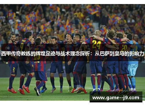 西甲传奇教练的辉煌足迹与战术理念探析：从巴萨到皇马的影响力