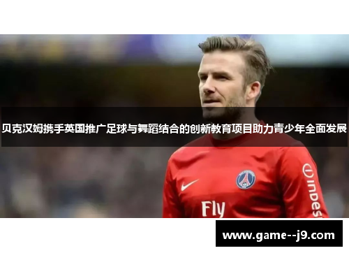 贝克汉姆携手英国推广足球与舞蹈结合的创新教育项目助力青少年全面发展