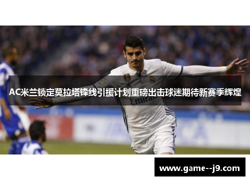 AC米兰锁定莫拉塔锋线引援计划重磅出击球迷期待新赛季辉煌 AC米兰锁定莫拉塔锋线引援计划重磅出击球迷期待新赛季辉煌