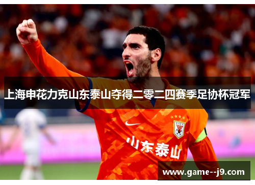 上海申花力克山东泰山夺得二零二四赛季足协杯冠军