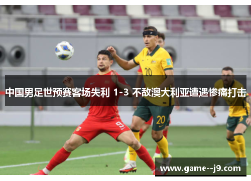 中国男足世预赛客场失利 1-3 不敌澳大利亚遭遇惨痛打击 中国男足世预赛客场失利 1-3 不敌澳大利亚遭遇惨痛打击