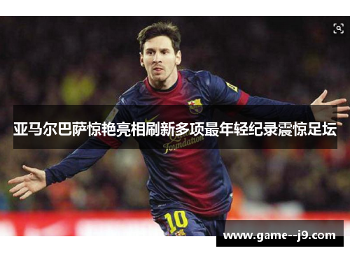 亚马尔巴萨惊艳亮相刷新多项最年轻纪录震惊足坛