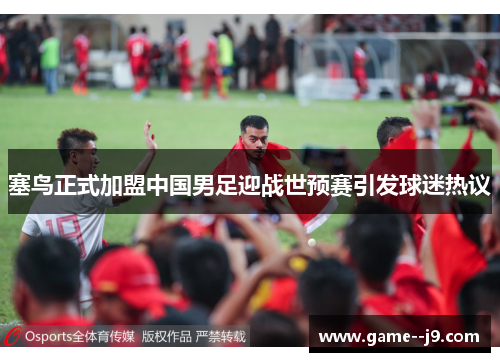 塞鸟正式加盟中国男足迎战世预赛引发球迷热议 塞鸟正式加盟中国男足迎战世预赛引发球迷热议