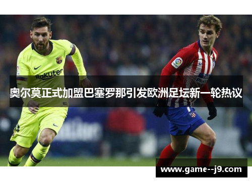 奥尔莫正式加盟巴塞罗那引发欧洲足坛新一轮热议