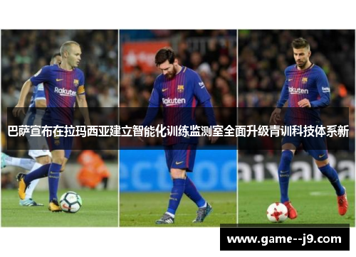 巴萨宣布在拉玛西亚建立智能化训练监测室全面升级青训科技体系新