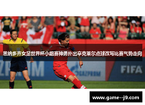 恩纳多齐女足世界杯小组赛神勇扑出辛克莱尔点球改写比赛气势走向