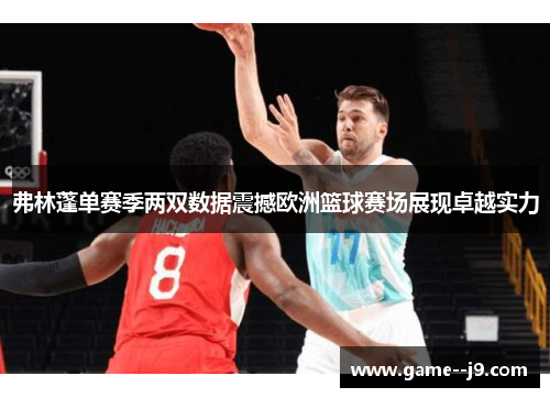 弗林蓬单赛季两双数据震撼欧洲篮球赛场展现卓越实力