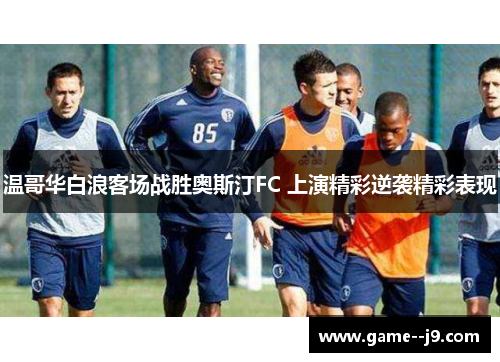 温哥华白浪客场战胜奥斯汀FC 上演精彩逆袭精彩表现 温哥华白浪客场战胜奥斯汀FC 上演精彩逆袭精彩表现