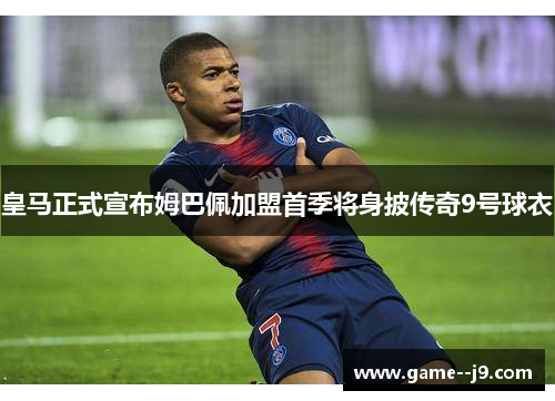 皇马正式宣布姆巴佩加盟首季将身披传奇9号球衣 皇马正式宣布姆巴佩加盟首季将身披传奇9号球衣