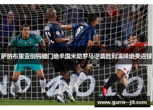 萨纳布里亚倒钩破门绝杀国米助罗马逆袭胜利演绎绝美进球