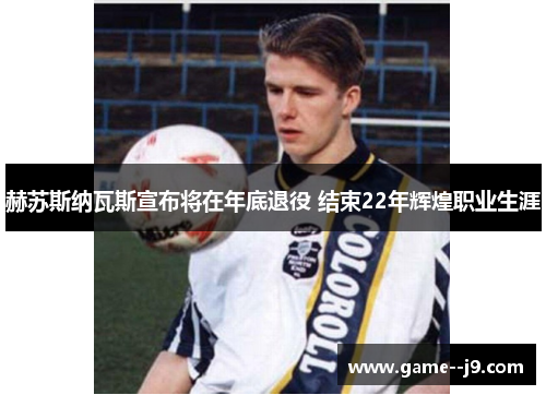 赫苏斯纳瓦斯宣布将在年底退役 结束22年辉煌职业生涯