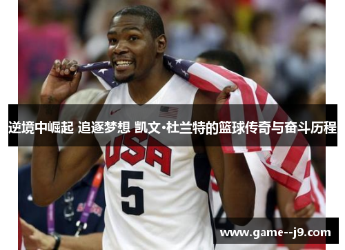 逆境中崛起 追逐梦想 凯文·杜兰特的篮球传奇与奋斗历程