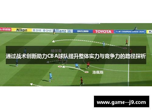 通过战术创新助力CBA球队提升整体实力与竞争力的路径探析