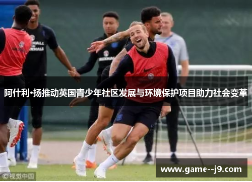 阿什利·扬推动英国青少年社区发展与环境保护项目助力社会变革