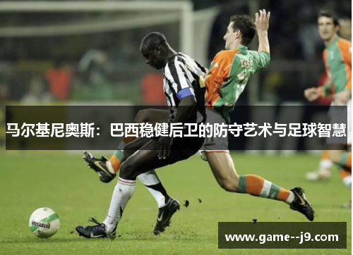 马尔基尼奥斯：巴西稳健后卫的防守艺术与足球智慧