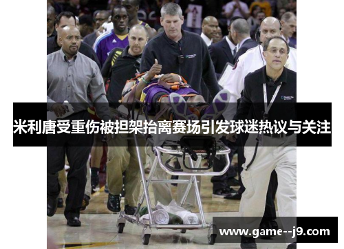 米利唐受重伤被担架抬离赛场引发球迷热议与关注