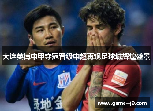 大连英博中甲夺冠晋级中超再现足球城辉煌盛景 大连英博中甲夺冠晋级中超再现足球城辉煌盛景