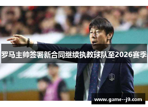 罗马主帅签署新合同继续执教球队至2026赛季 罗马主帅签署新合同继续执教球队至2026赛季